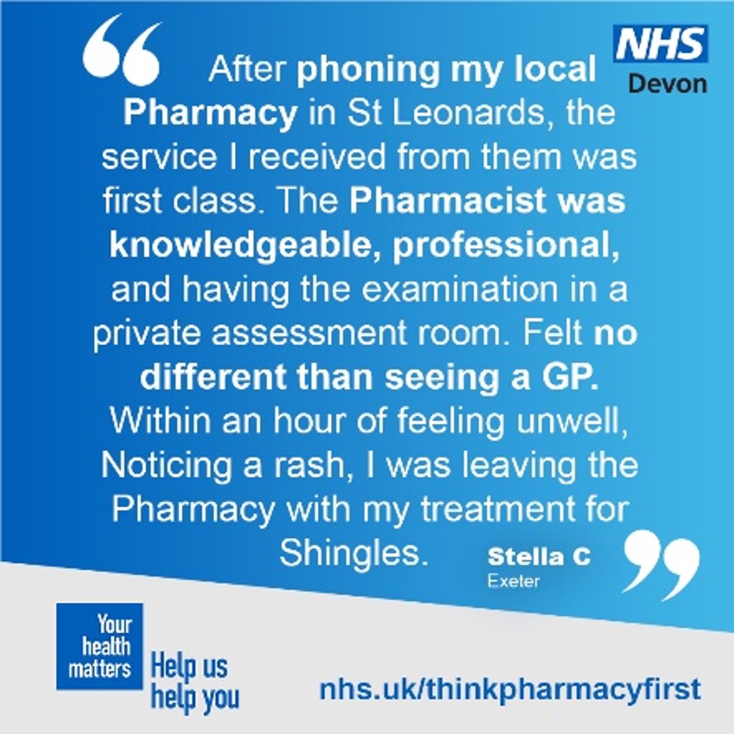A quote from a service user - 'After phoning my local Pharmacy in St Leonards, the service I received from them was first class. The pharmacist was knowledgeable, professional, and having the examination in a private assessment room, felt no different than seeing a GP. Within an hour of feeling unwell, noticing a rash, I was leaving the pharmacy with my treatment for shingles.' 
